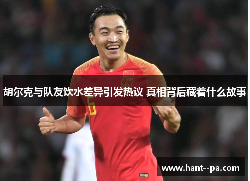 胡尔克与队友饮水差异引发热议 真相背后藏着什么故事