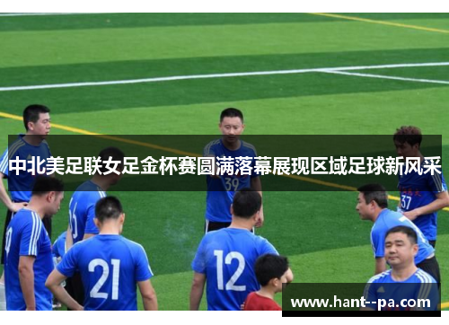 中北美足联女足金杯赛圆满落幕展现区域足球新风采