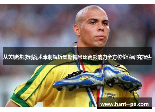 从关键进球到战术牵制解析奥斯梅恩比赛影响力全方位价值研究报告